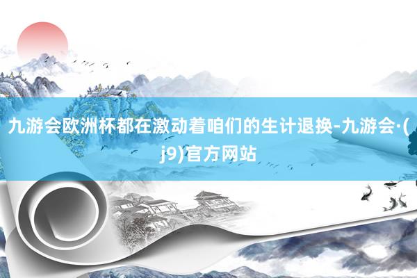 九游会欧洲杯都在激动着咱们的生计退换-九游会·(j9)官方网站