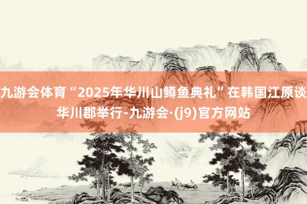 九游会体育“2025年华川山鳟鱼典礼”在韩国江原谈华川郡举行-九游会·(j9)官方网站