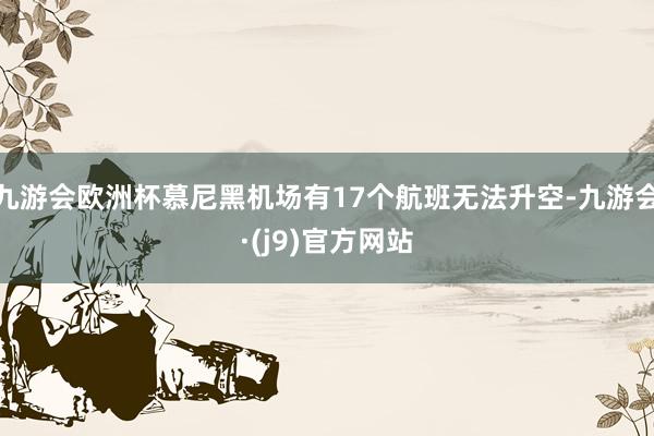 九游会欧洲杯慕尼黑机场有17个航班无法升空-九游会·(j9)官方网站