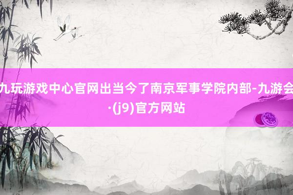 九玩游戏中心官网出当今了南京军事学院内部-九游会·(j9)官方网站