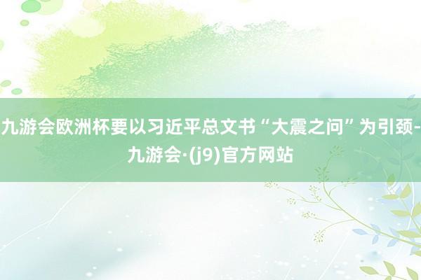 九游会欧洲杯要以习近平总文书“大震之问”为引颈-九游会·(j9)官方网站