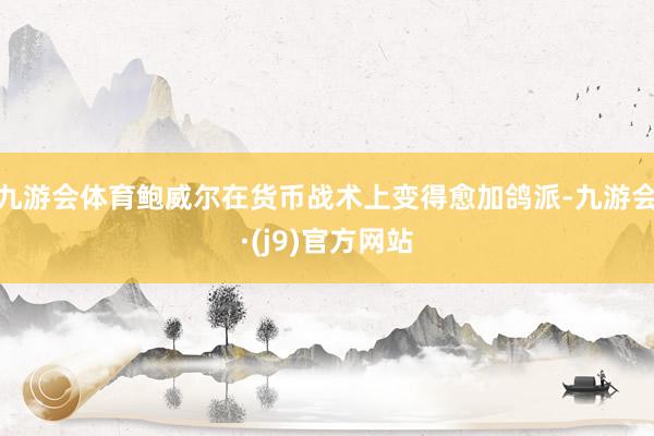 九游会体育鲍威尔在货币战术上变得愈加鸽派-九游会·(j9)官方网站