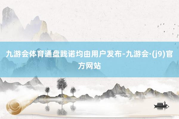 九游会体育通盘践诺均由用户发布-九游会·(j9)官方网站
