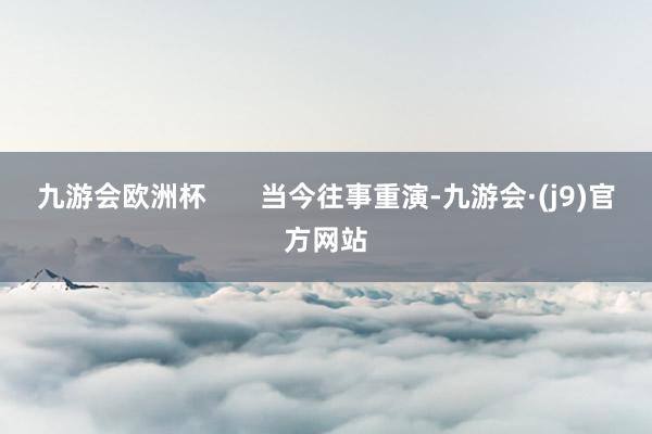 九游会欧洲杯       当今往事重演-九游会·(j9)官方网站