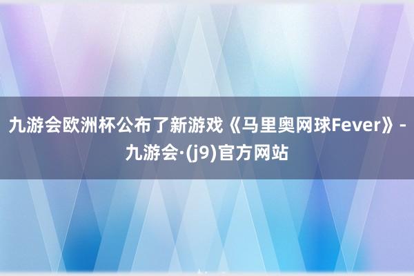 九游会欧洲杯公布了新游戏《马里奥网球Fever》-九游会·(j9)官方网站