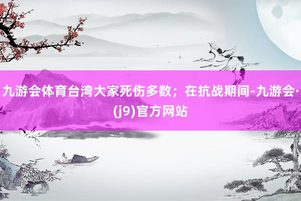 九游会体育台湾大家死伤多数；在抗战期间-九游会·(j9)官方网站