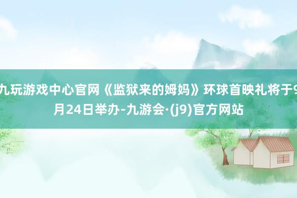 九玩游戏中心官网《监狱来的姆妈》环球首映礼将于9月24日举办-九游会·(j9)官方网站