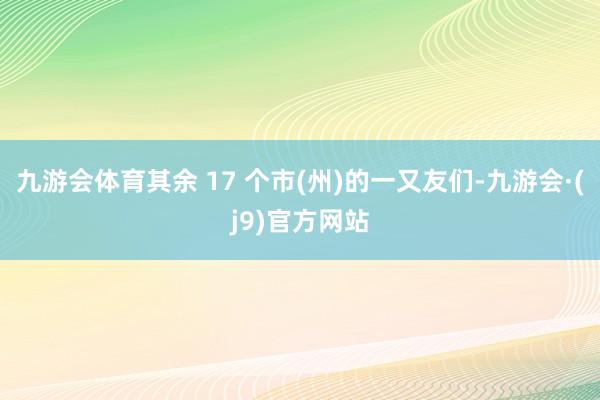 九游会体育其余 17 个市(州)的一又友们-九游会·(j9)官方网站