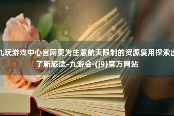 九玩游戏中心官网更为生意航天限制的资源复用探索出了新旅途-九游会·(j9)官方网站