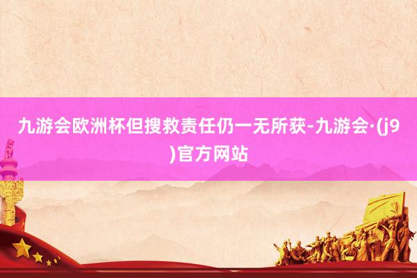 九游会欧洲杯但搜救责任仍一无所获-九游会·(j9)官方网站