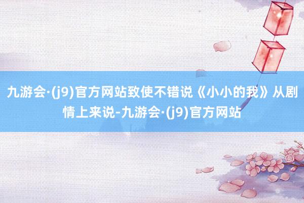九游会·(j9)官方网站致使不错说《小小的我》从剧情上来说-九游会·(j9)官方网站
