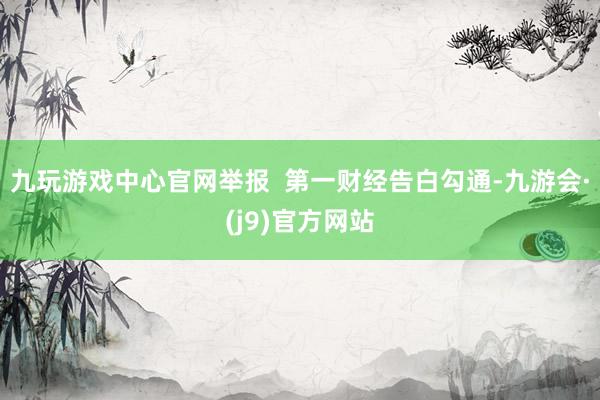九玩游戏中心官网举报  第一财经告白勾通-九游会·(j9)官方网站