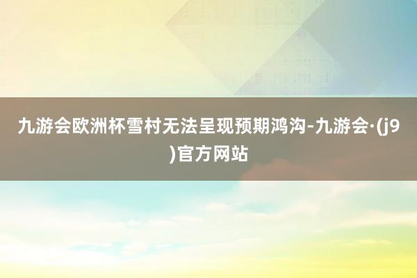 九游会欧洲杯雪村无法呈现预期鸿沟-九游会·(j9)官方网站