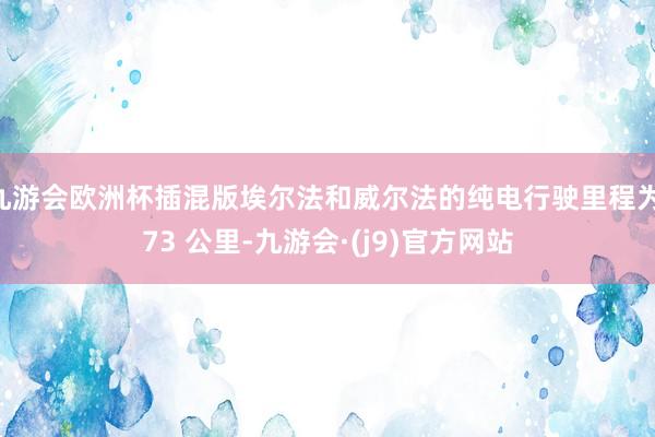 九游会欧洲杯插混版埃尔法和威尔法的纯电行驶里程为 73 公里-九游会·(j9)官方网站