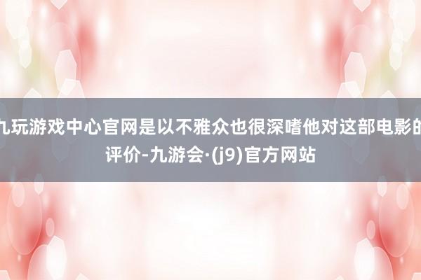 九玩游戏中心官网是以不雅众也很深嗜他对这部电影的评价-九游会·(j9)官方网站
