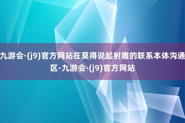 九游会·(j9)官方网站在莫得说起射雕的联系本体沟通区-九游会·(j9)官方网站