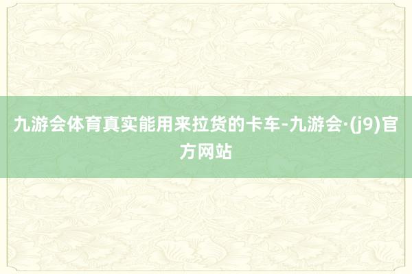 九游会体育真实能用来拉货的卡车-九游会·(j9)官方网站