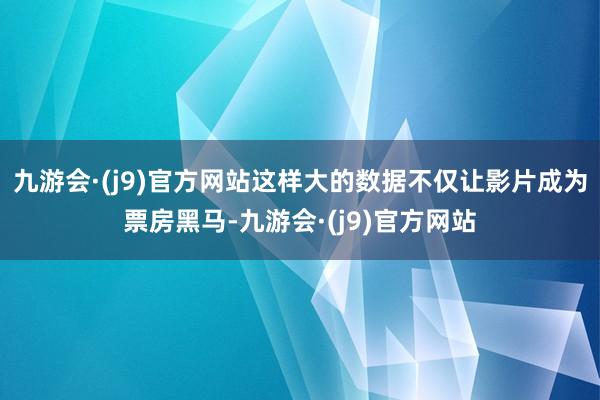 九游会·(j9)官方网站这样大的数据不仅让影片成为票房黑马-九游会·(j9)官方网站