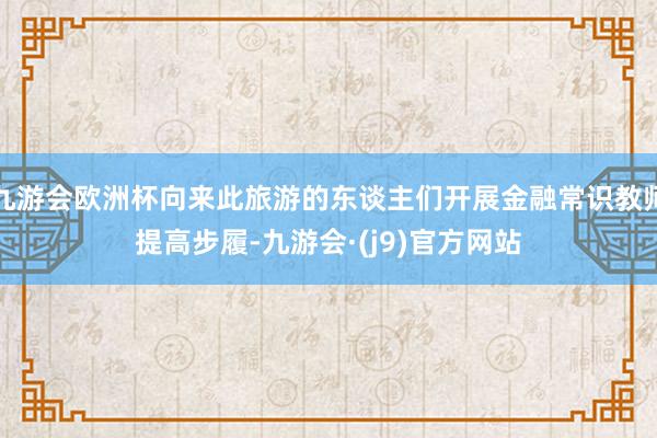 九游会欧洲杯向来此旅游的东谈主们开展金融常识教师提高步履-九游会·(j9)官方网站