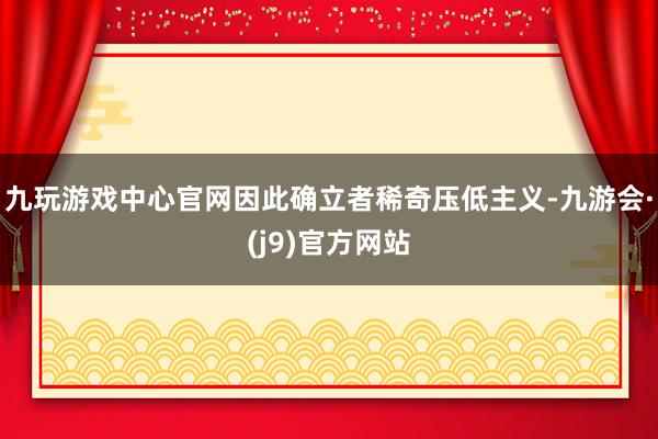 九玩游戏中心官网因此确立者稀奇压低主义-九游会·(j9)官方网站