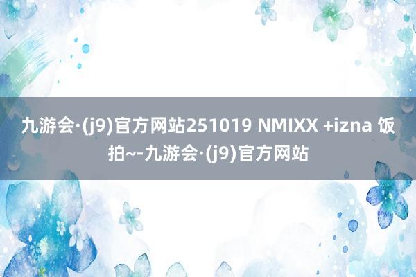 九游会·(j9)官方网站251019 NMIXX +izna 饭拍~-九游会·(j9)官方网站