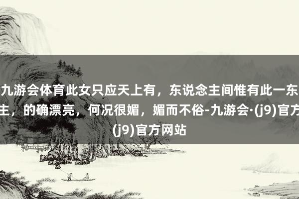 九游会体育此女只应天上有，东说念主间惟有此一东说念主，的确漂亮，何况很媚，媚而不俗-九游会·(j9)官方网站