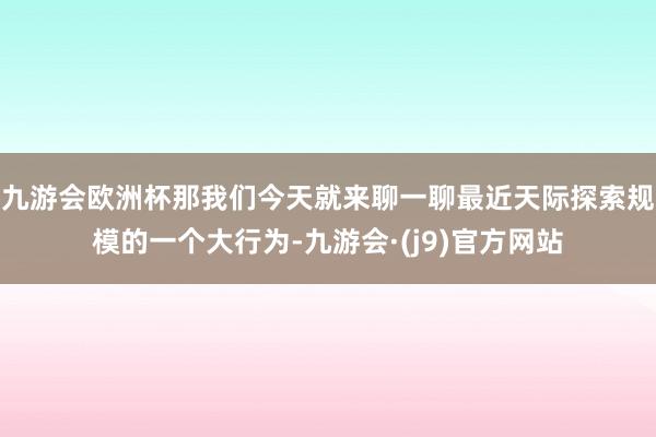 九游会欧洲杯那我们今天就来聊一聊最近天际探索规模的一个大行为-九游会·(j9)官方网站