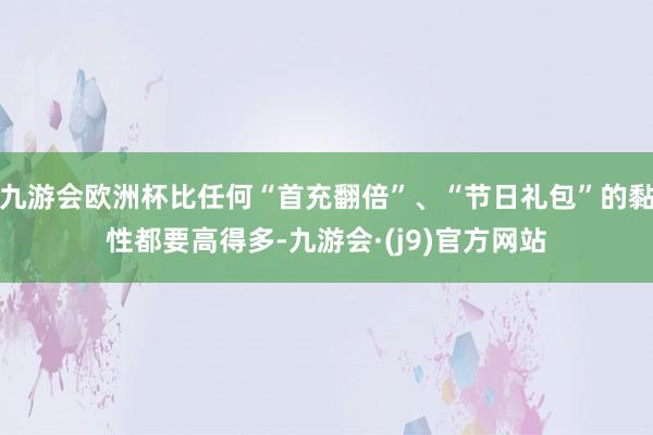 九游会欧洲杯比任何“首充翻倍”、“节日礼包”的黏性都要高得多-九游会·(j9)官方网站
