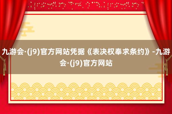 九游会·(j9)官方网站　　凭据《表决权奉求条约》-九游会·(j9)官方网站