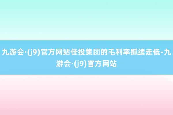 九游会·(j9)官方网站佳投集团的毛利率抓续走低-九游会·(j9)官方网站
