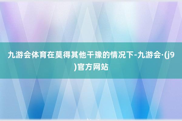 九游会体育在莫得其他干豫的情况下-九游会·(j9)官方网站