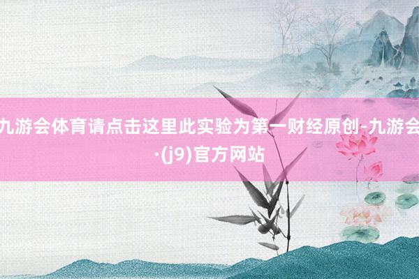 九游会体育请点击这里此实验为第一财经原创-九游会·(j9)官方网站