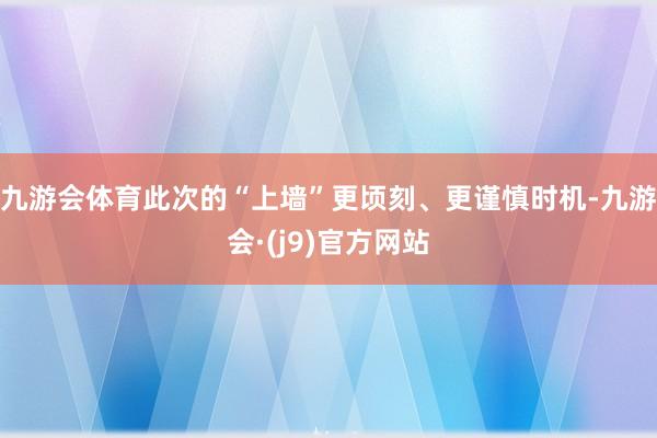 九游会体育此次的“上墙”更顷刻、更谨慎时机-九游会·(j9)官方网站