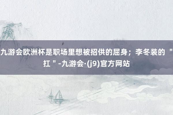 九游会欧洲杯是职场里想被招供的屈身;李冬装的 "扛"-九游会·(j9)官方网站