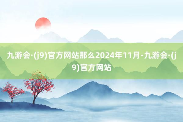 九游会·(j9)官方网站那么2024年11月-九游会·(j9)官方网站