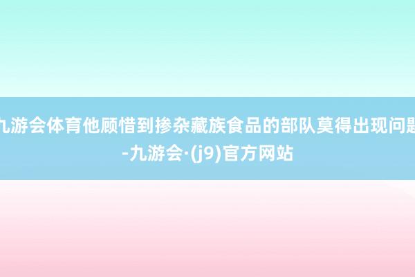 九游会体育他顾惜到掺杂藏族食品的部队莫得出现问题-九游会·(j9)官方网站