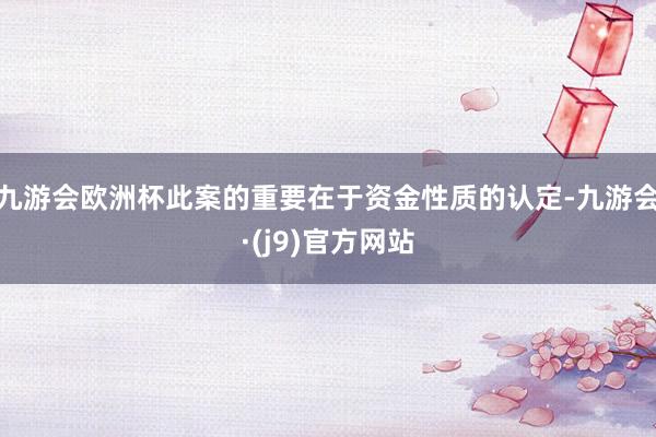 九游会欧洲杯此案的重要在于资金性质的认定-九游会·(j9)官方网站