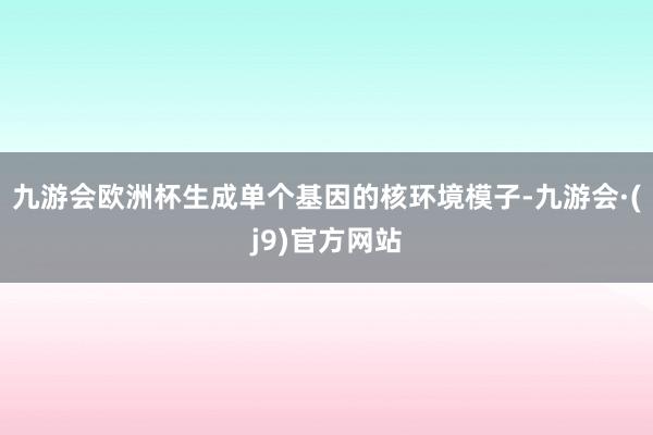 九游会欧洲杯生成单个基因的核环境模子-九游会·(j9)官方网站