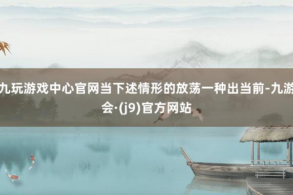 九玩游戏中心官网当下述情形的放荡一种出当前-九游会·(j9)官方网站
