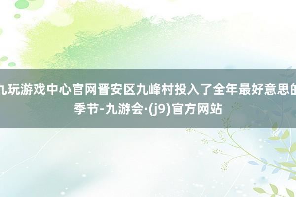 九玩游戏中心官网晋安区九峰村投入了全年最好意思的季节-九游会·(j9)官方网站