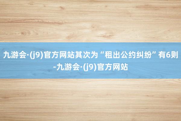 九游会·(j9)官方网站其次为“租出公约纠纷”有6则-九游会·(j9)官方网站