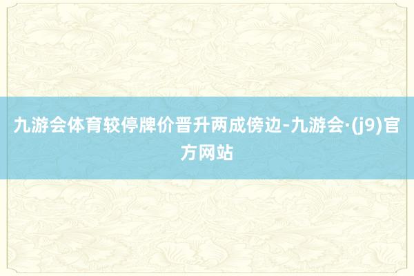 九游会体育较停牌价晋升两成傍边-九游会·(j9)官方网站