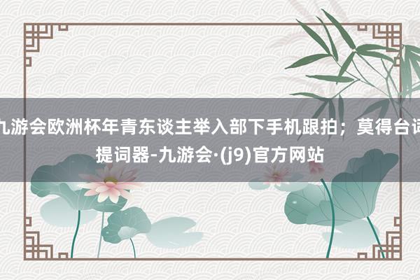 九游会欧洲杯年青东谈主举入部下手机跟拍；莫得台词提词器-九游会·(j9)官方网站