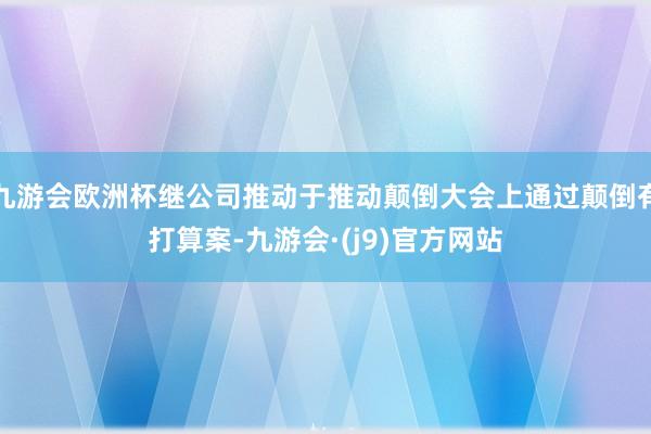 九游会欧洲杯继公司推动于推动颠倒大会上通过颠倒有打算案-九游会·(j9)官方网站