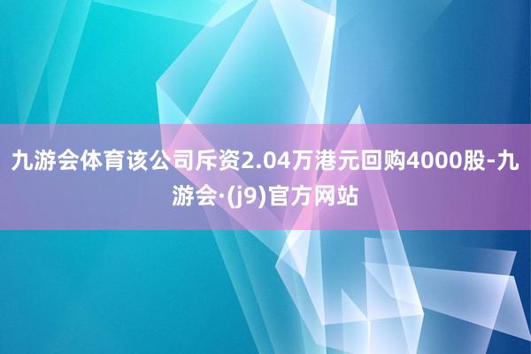 九游会体育该公司斥资2.04万港元回购4000股-九游会·(j9)官方网站