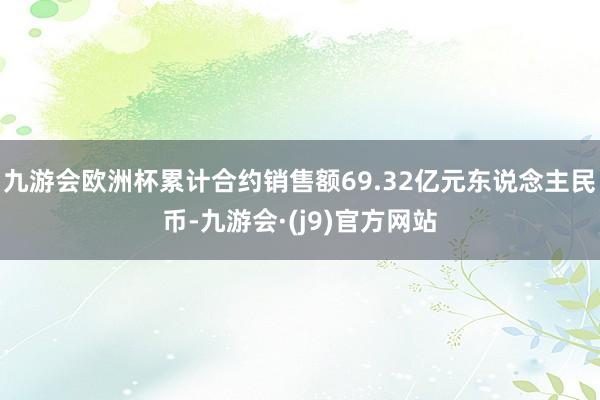九游会欧洲杯累计合约销售额69.32亿元东说念主民币-九游会·(j9)官方网站