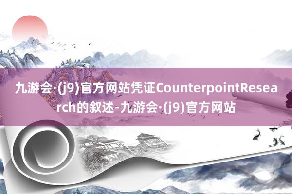 九游会·(j9)官方网站凭证CounterpointResearch的叙述-九游会·(j9)官方网站