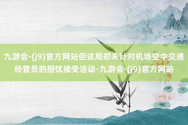 九游会·(j9)官方网站但该局却未针对机场空中交通经管员的担忧接受活动-九游会·(j9)官方网站