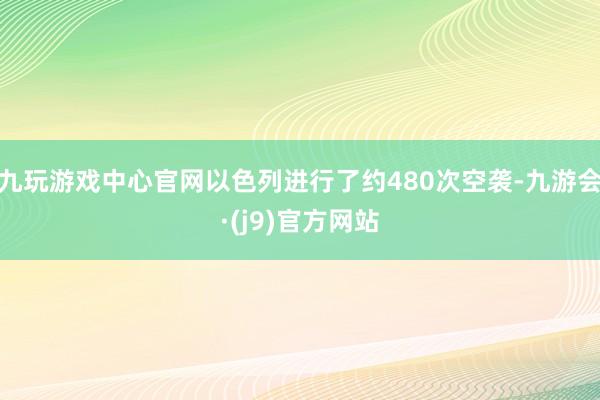 九玩游戏中心官网以色列进行了约480次空袭-九游会·(j9)官方网站