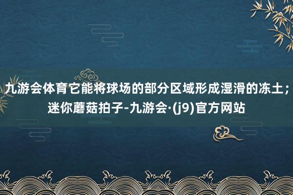 九游会体育它能将球场的部分区域形成湿滑的冻土;迷你蘑菇拍子-九游会·(j9)官方网站